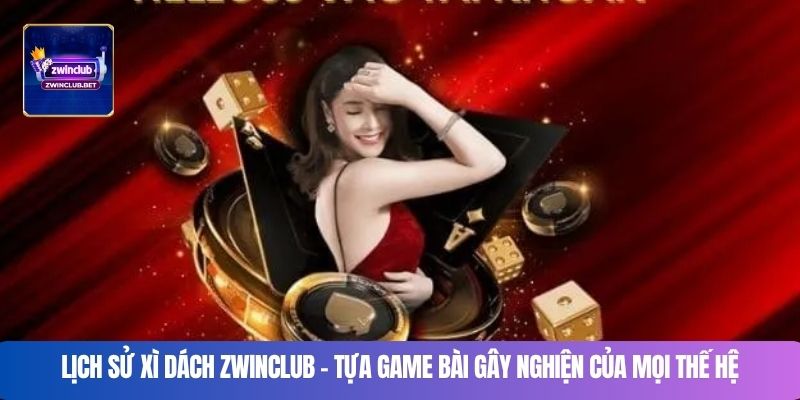 Lịch sử Xì dách ZWINCLUB – Tựa game bài gây nghiện của mọi thế hệ